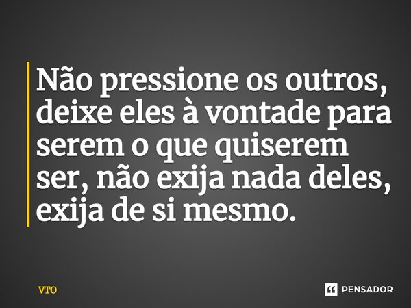 ⁠⁠Não pressione os outros, deixe eles à vontade para serem o que quiserem ser, não exija nada deles, exija de si mesmo.... Frase de VTO.