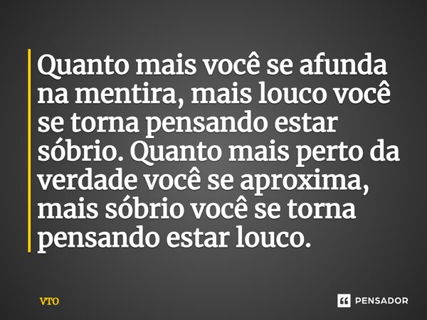 ⁠Quanto mais você se afunda na mentira, mais louco você se torna pensando estar sóbrio. Quanto mais perto da verdade você se aproxima, mais sóbrio você se torna... Frase de VTO.