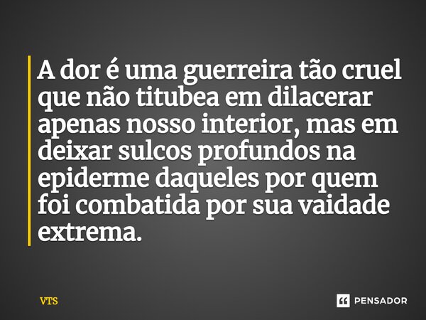 ⁠A dor é uma guerreira tão cruel que não titubeia em dilacerar apenas nosso interior, mas em deixar sulcos profundos na epiderme daqueles por quem foi combatida... Frase de Vts.