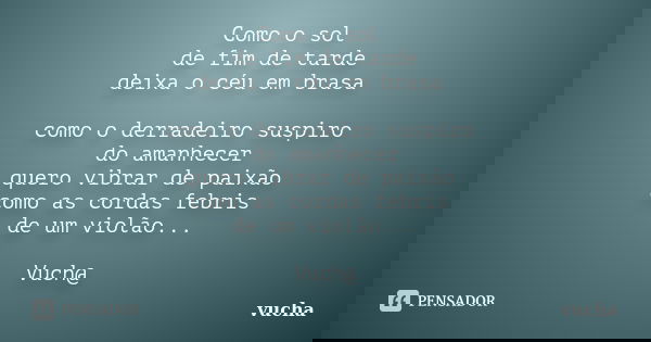 Como o sol de fim de tarde deixa o céu em brasa como o derradeiro suspiro do amanhecer quero vibrar de paixão como as cordas febris de um violão... Vuch@... Frase de vucha.