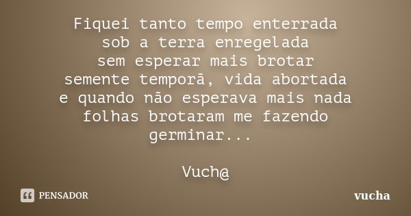 Fiquei tanto tempo enterrada sob a terra enregelada sem esperar mais brotar semente temporã, vida abortada e quando não esperava mais nada folhas brotaram me fa... Frase de vucha.