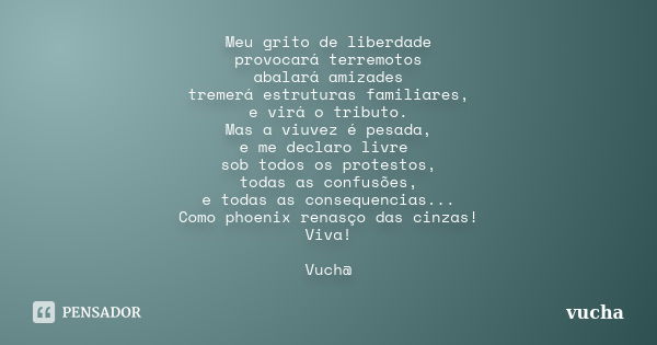 Meu grito de liberdade provocará terremotos abalará amizades tremerá estruturas familiares, e virá o tributo. Mas a viuvez é pesada, e me declaro livre sob todo... Frase de vucha.