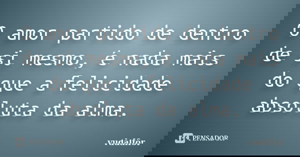 O amor partido de dentro de si mesmo, é nada mais do que a felicidade absoluta da alma.... Frase de vudalfor.