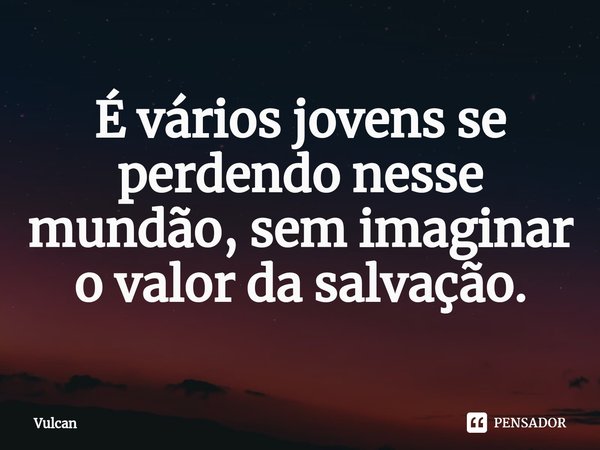 ⁠É vários jovens se perdendo nesse mundão, sem imaginar o valor da salvação.... Frase de Vulcan.