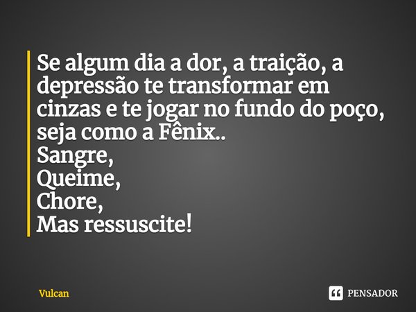 ⁠Se algum dia a dor, a traição, a depressão te transformar em cinzas e te jogar no fundo do poço, seja como a Fênix..
Sangre,
Queime,
Chore,
Mas ressuscite!... Frase de Vulcan.