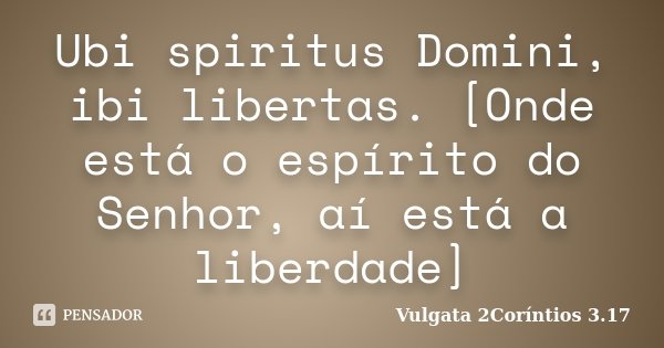 Ubi spiritus Domini, ibi libertas. [Onde está o espírito do Senhor, aí está a liberdade]... Frase de Vulgata 2Coríntios 3.17.