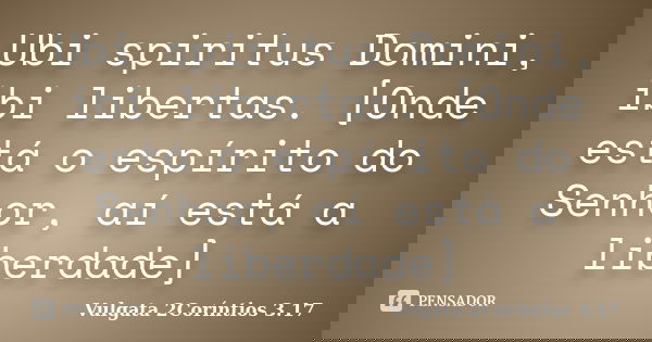 Ubi spiritus Domini, ibi libertas. [Onde está o espírito do Senhor, aí está a liberdade]... Frase de Vulgata 2Coríntios 3.17.