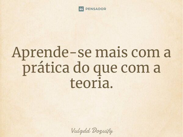 Aprende-se mais com a prática do que com a teoria.... Frase de Vulgdd Dozuify.