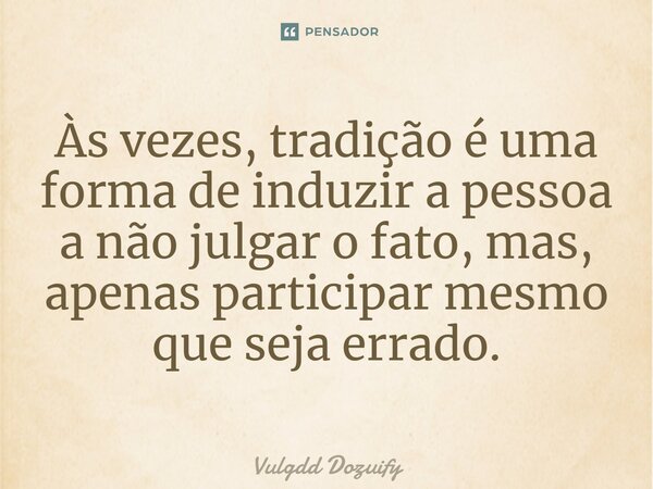 Às vezes, tradição é uma forma de induzir a pessoa a não julgar o fato, mas, apenas participar mesmo que seja errado.... Frase de Vulgdd Dozuify.