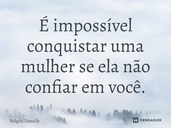 É impossível conquistar uma mulher se ela não confiar em você.... Frase de Vulgdd Dozuify.