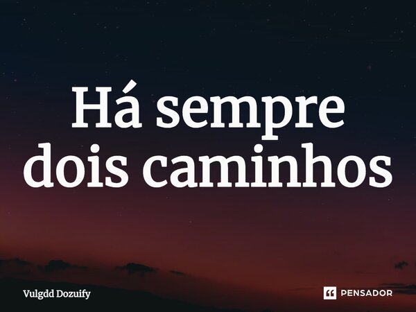 Há sempre dois caminhos... Frase de Vulgdd Dozuify.