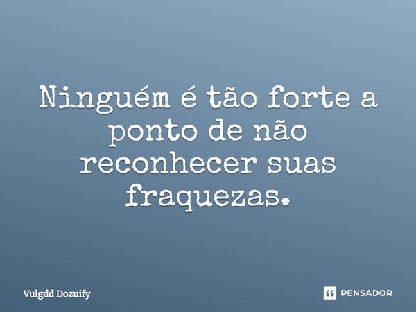 Ninguém é tão forte a ponto de não reconhecer suas fraquezas.... Frase de Vulgdd Dozuify.