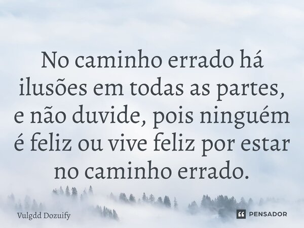 No caminho errado há ilusões em todas as partes, e não duvide, pois ninguém é feliz ou vive feliz por estar no caminho errado.... Frase de Vulgdd Dozuify.