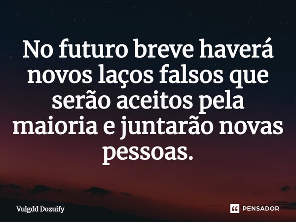 No futuro breve haverá novos laços falsos que serão aceitos pela maioria e juntarão novas pessoas.... Frase de Vulgdd Dozuify.