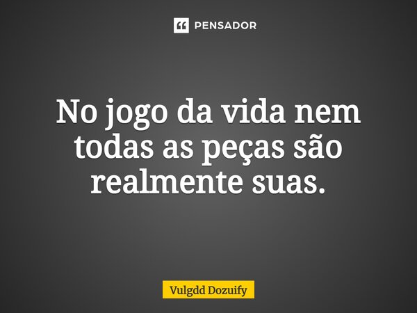 No jogo da vida nem todas as peças são realmente suas.... Frase de Vulgdd Dozuify.