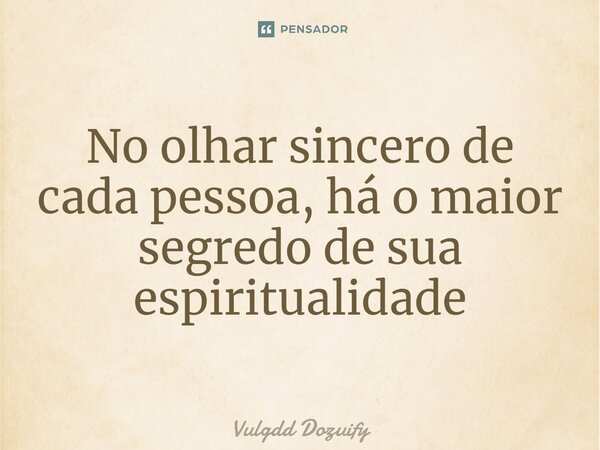 No olhar sincero de cada pessoa, há o maior segredo de sua espiritualidade... Frase de Vulgdd Dozuify.