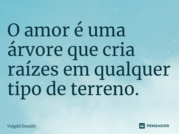 O amor é uma árvore que cria raízes em qualquer tipo de terreno.... Frase de Vulgdd Dozuify.