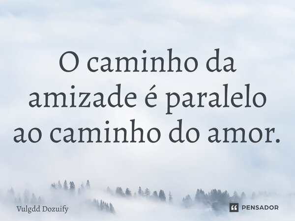 O caminho da amizade é paralelo ao caminho do amor.... Frase de Vulgdd Dozuify.