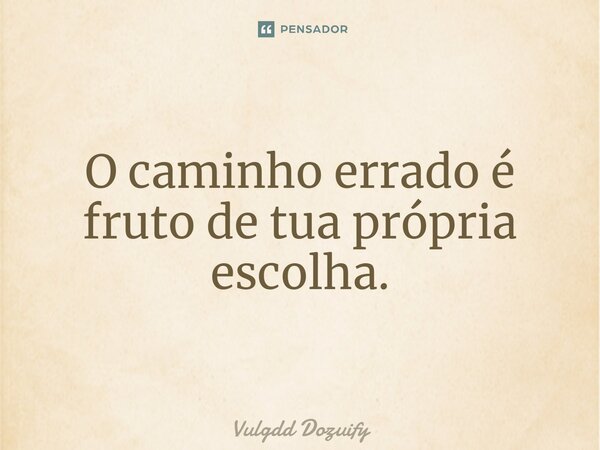 O caminho errado é fruto de tua própria escolha.... Frase de Vulgdd Dozuify.