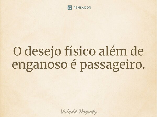 O desejo físico além de enganoso é passageiro.... Frase de Vulgdd Dozuify.
