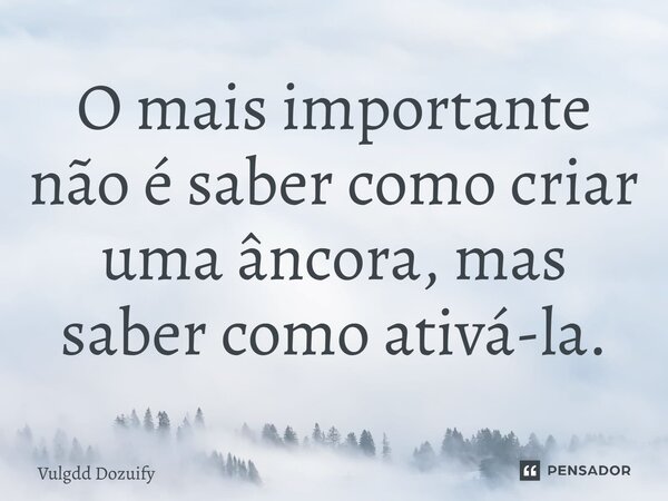 O mais importante não é saber como criar uma âncora, mas saber como ativá-la.... Frase de Vulgdd Dozuify.