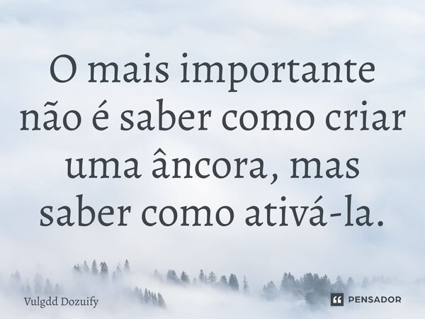 O mais importante não é saber como criar uma âncora, mas saber como ativá-la.... Frase de Vulgdd Dozuify.