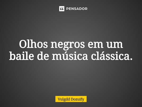 Olhos negros em um baile de música clássica.... Frase de Vulgdd Dozuify.