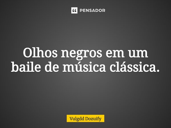 Olhos negros em um baile de música clássica.... Frase de Vulgdd Dozuify.