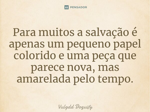 Para muitos a salvação é apenas um pequeno papel colorido e uma peça que parece nova, mas amarelada pelo tempo.... Frase de Vulgdd Dozuify.