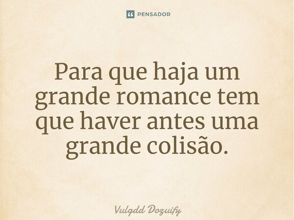 Para que haja um grande romance tem que haver antes uma grande colisão.... Frase de Vulgdd Dozuify.