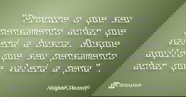 ”Procure o que seu pensamento achar que valerá a busca. Busque aquilo que seu pensamento achar que valerá a pena”.... Frase de Vulgdd Dozuify.