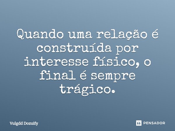 Quando uma relação é construída por interesse físico, o final é sempre trágico.... Frase de Vulgdd Dozuify.