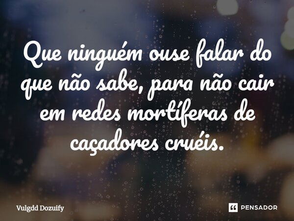 Que ninguém ouse falar do que não sabe, para não cair em redes mortíferas de caçadores cruéis.... Frase de Vulgdd Dozuify.
