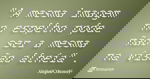 "A mesma imagem no espelho pode não ser a mesma na visão alheia".... Frase de Vulgdd Dozuify.