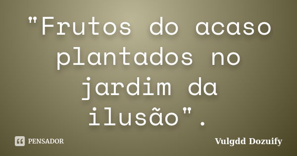 "Frutos do acaso plantados no jardim da ilusão".... Frase de Vulgdd Dozuify.