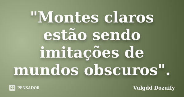 "Montes claros estão sendo imitações de mundos obscuros".... Frase de Vulgdd Dozuify.