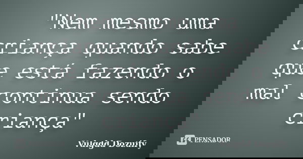 "Nem mesmo uma criança quando sabe que está fazendo o mal continua sendo criança"... Frase de Vulgdd Dozuify.