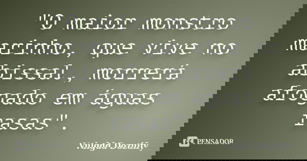 "O maior monstro marinho, que vive no abissal, morrerá afogado em águas rasas".... Frase de Vulgdd Dozuify.