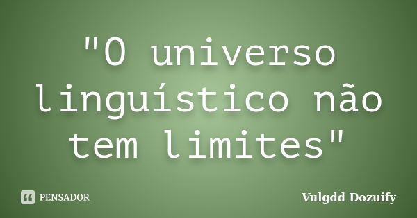 "O universo linguístico não tem limites"... Frase de Vulgdd Dozuify.