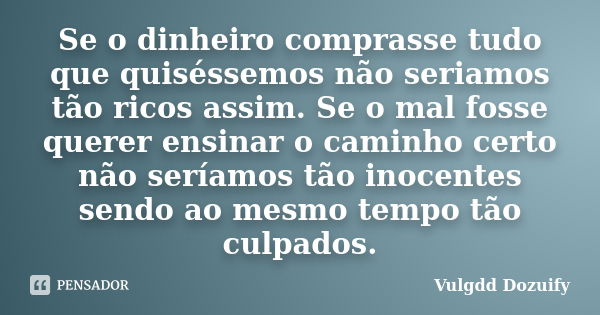 Se o dinheiro comprasse tudo que quiséssemos não seriamos tão ricos assim. Se o mal fosse querer ensinar o caminho certo não seríamos tão inocentes sendo ao mes... Frase de Vulgdd Dozuify.