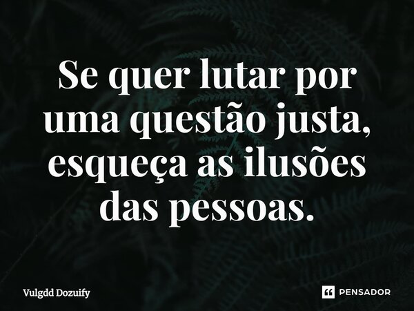 Se quer lutar por uma questão justa, esqueça as ilusões das pessoas.... Frase de Vulgdd Dozuify.