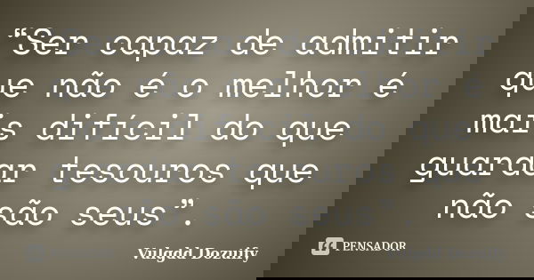 “Ser capaz de admitir que não é o melhor é mais difícil do que guardar tesouros que não são seus”.... Frase de Vulgdd Dozuify.