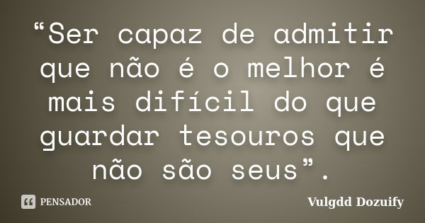 “Ser capaz de admitir que não é o melhor é mais difícil do que guardar tesouros que não são seus”.... Frase de Vulgdd Dozuify.