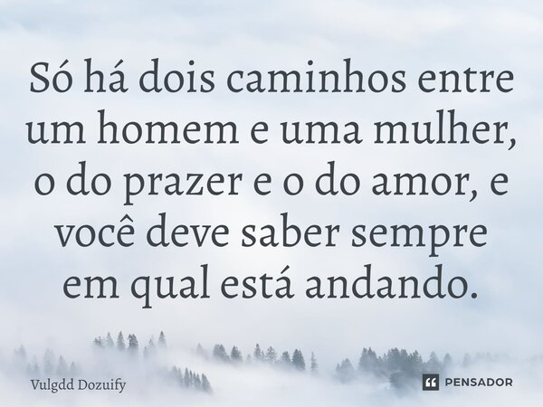 Só há dois caminhos entre um homem e uma mulher, o do prazer e o do amor, e você deve saber sempre em qual está andando.... Frase de Vulgdd Dozuify.