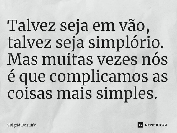 Talvez seja em vão, talvez seja simplório. Mas muitas vezes nós é que complicamos as coisas mais simples.... Frase de Vulgdd Dozuify.