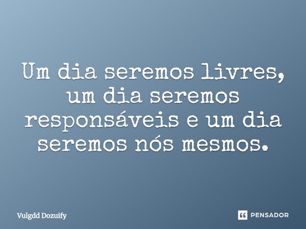 Um dia seremos livres, um dia seremos responsáveis e um dia seremos nós mesmos.... Frase de Vulgdd Dozuify.