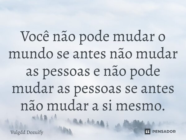 Você não pode mudar o mundo se antes não mudar as pessoas e não pode mudar as pessoas se antes não mudar a si mesmo.... Frase de Vulgdd Dozuify.