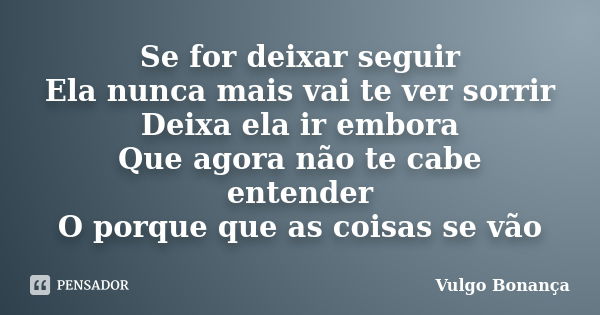 Se for deixar seguir
Ela nunca mais vai te ver sorrir
Deixa ela ir embora
Que agora não te cabe entender
O porque que as coisas se vão... Frase de Vulgo Bonança.