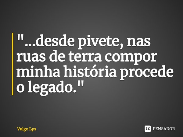 "⁠...desde pivete, nas ruas de terra compor minha história procede o legado."... Frase de Vulgo Lps.