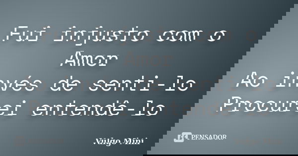 Fui injusto com o Amor Ao invés de senti-lo Procurei entendê-lo... Frase de Vulgo Mini.